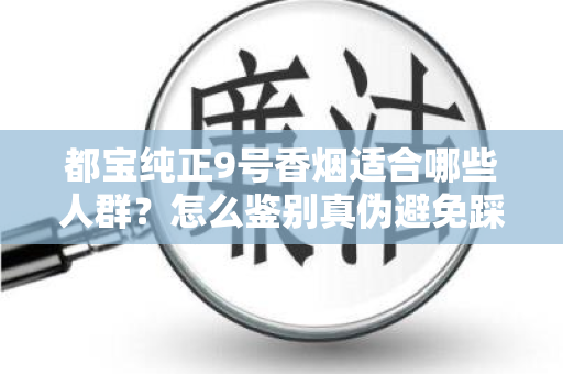 都宝纯正9号香烟适合哪些人群？怎么鉴别真伪避免踩坑？