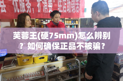 芙蓉王(硬75mm)怎么辨别？如何确保正品不被骗？
